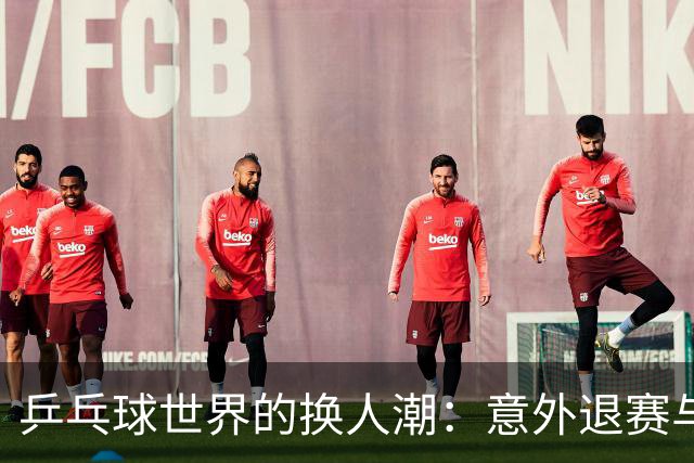 乒乓球世界的换人潮：意外退赛与新面孔来袭！